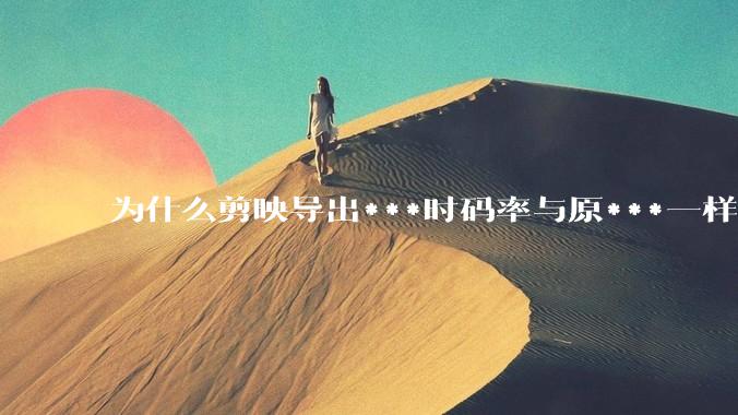 为什么剪映导出***时码率与原***一样，变得更模糊？