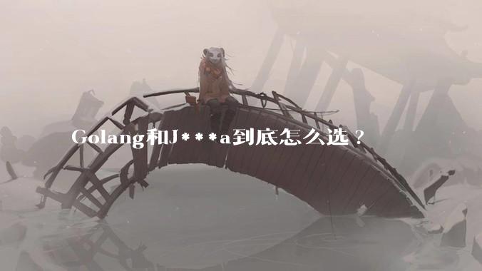 Golang和J***a到底怎么选?