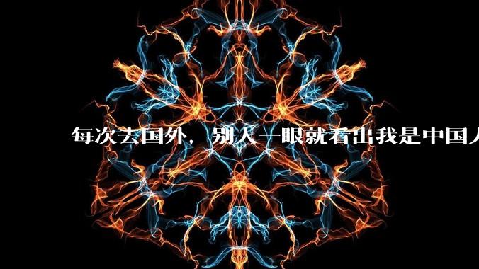 每次去国外，别人一眼就看出我是中国人，是中国人身上有什么特质吗？