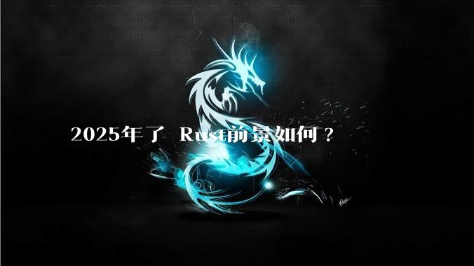 2025年了 Rust前景如何?