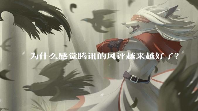 为什么感觉腾讯的风评越来越好了？