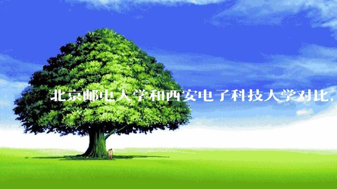 北京邮电大学和西安电子科技大学对比，实力如何?