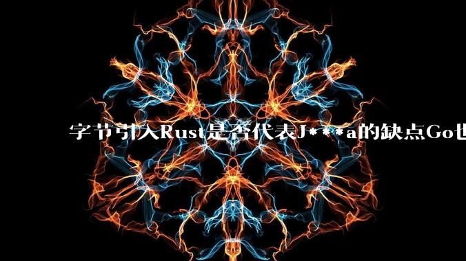 字节引入Rust是否代表J***a的缺点Go也没解决？