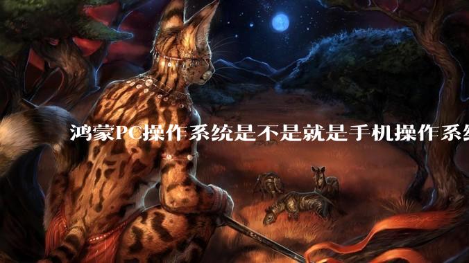 鸿蒙PC操作系统是不是就是手机操作系统？