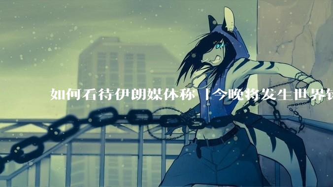 如何看待伊朗媒体称「今晚将发生世界铭记的大事」？可能是什么？