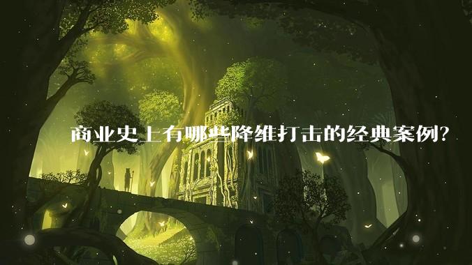 商业史上有哪些降维打击的经典案例？