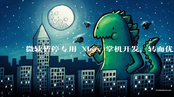微软暂停专用 Xbox 掌机开发，转而优化 Windows 11 的掌机游戏体验，这背后原因有哪些？