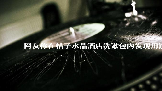 网友称在桔子水晶酒店洗漱包内发现用过的四联检测盒，具体是怎么回事？酒店要承担哪些责任？