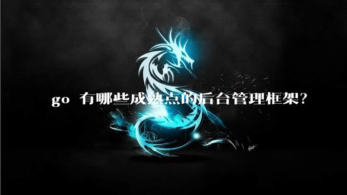 go 有哪些成熟点的后台管理框架？