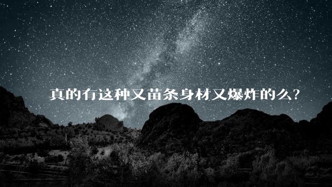 真的有这种又苗条身材又爆炸的么？