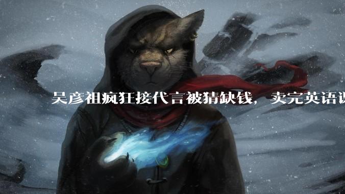 吴彦祖疯狂接代言被猜缺钱，卖完英语课又代言黄酒，他是真的缺钱还是有其他考量？