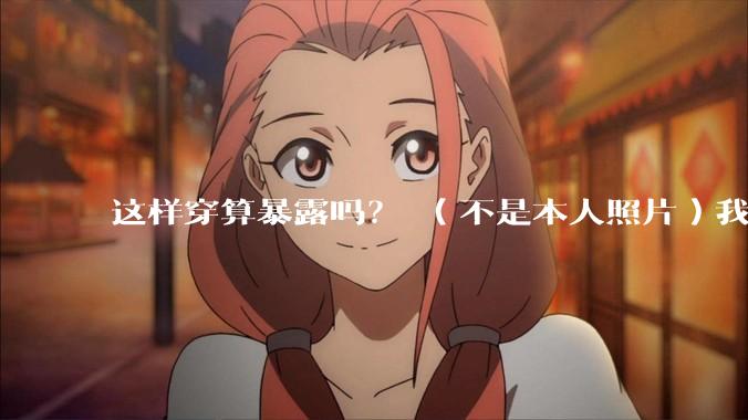 这样穿算暴露吗？ （不是本人照片）我朋友说很正常?