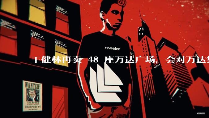 王健林再卖 48 座万达广场，会对万达集团带来哪些影响？目前万达面临怎样的困境？