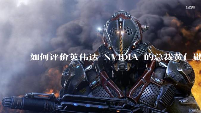 如何评价英伟达 NVIDIA 的总裁黄仁勋？