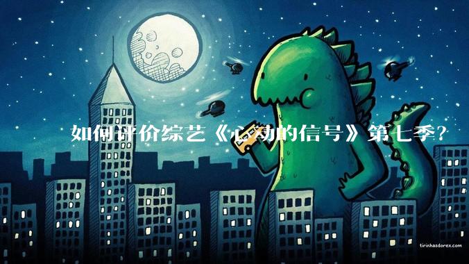 如何评价综艺《心动的信号》第七季？