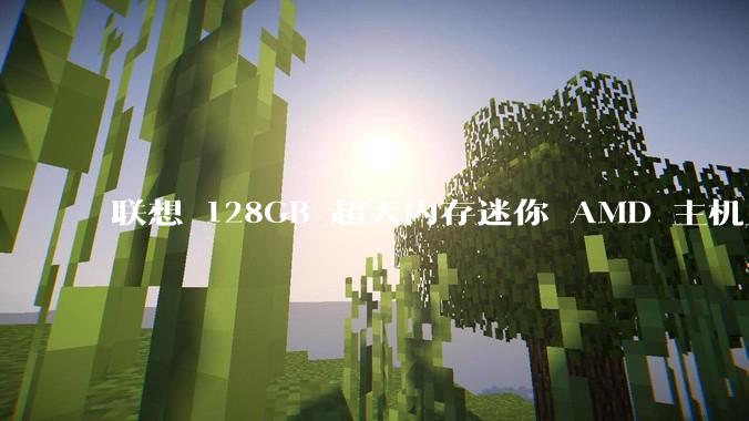 联想 128GB 超大内存迷你 AMD 主机上架，此款主机有哪些亮点？