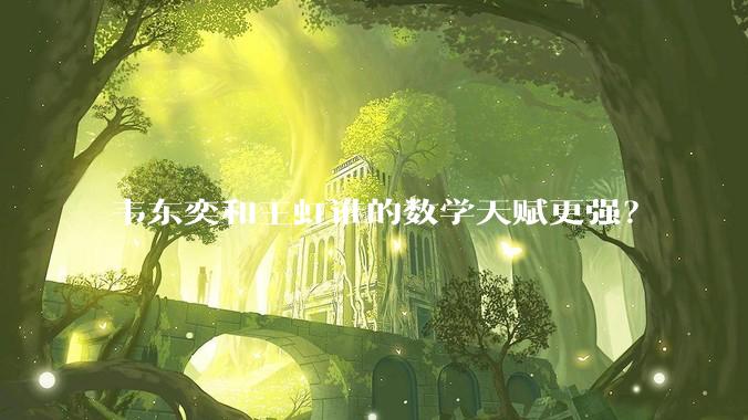 韦东奕和王虹谁的数学天赋更强？