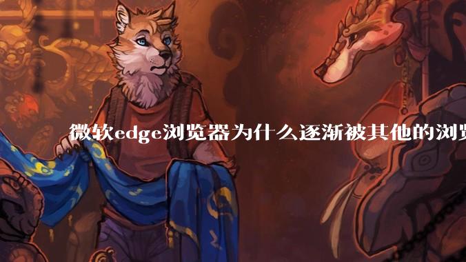 微软edge浏览器为什么逐渐被其他的浏览器代替？