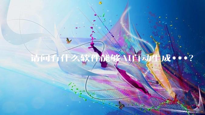 请问有什么软件能够AI自动生成***？