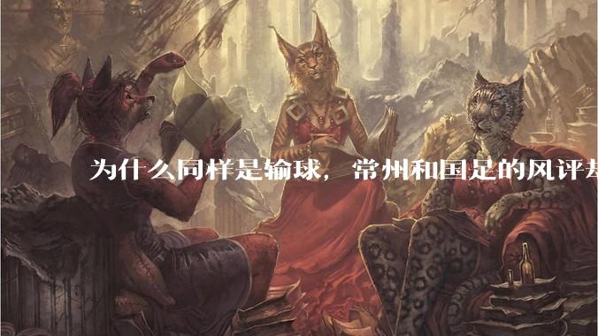 为什么同样是输球，常州和国足的风评却差那么多呢？