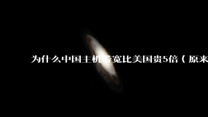 为什么中国主机带宽比美国贵5倍（原来错误的10000倍），比如阿里云？
