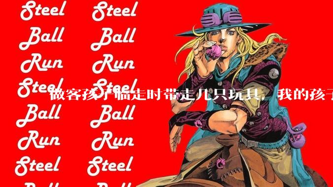 做客孩子临走时带走几只玩具，我的孩子抗拒并一直哭，要怎么开导？
