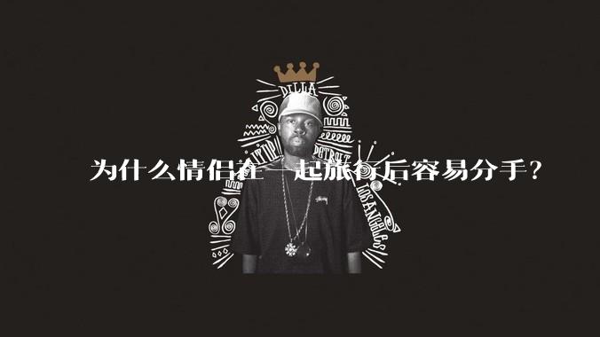 为什么情侣在一起旅行后容易分手？