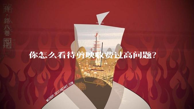 你怎么看待剪映收费过高问题？