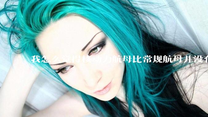 我怎么觉得核动力航母比常规航母并没有多大优势？