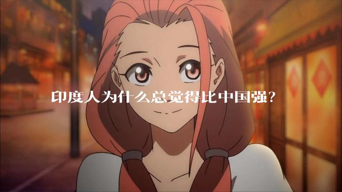 印度人为什么总觉得比中国强？
