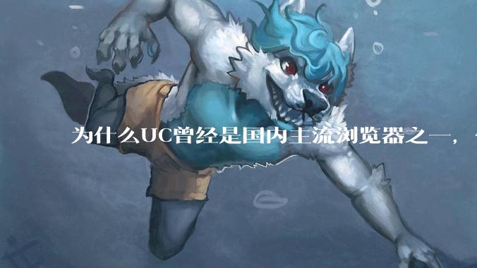 为什么UC曾经是国内主流浏览器之一，但现在却逐渐销声匿迹了？