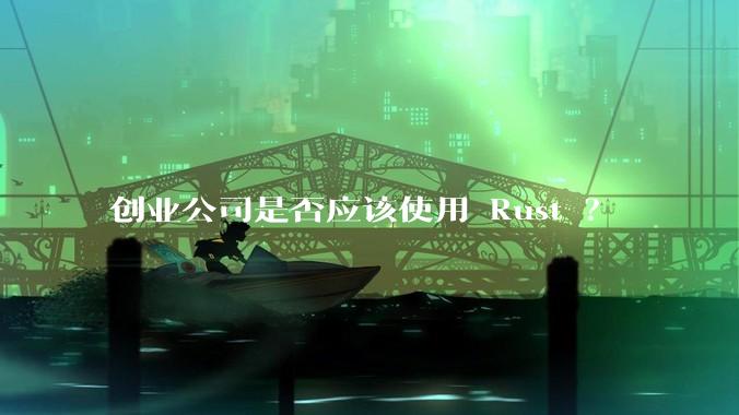 创业公司是否应该使用 Rust ？