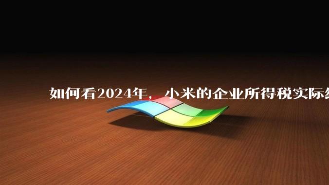 如何看2024年，小米的企业所得税实际纳税额超过华为？