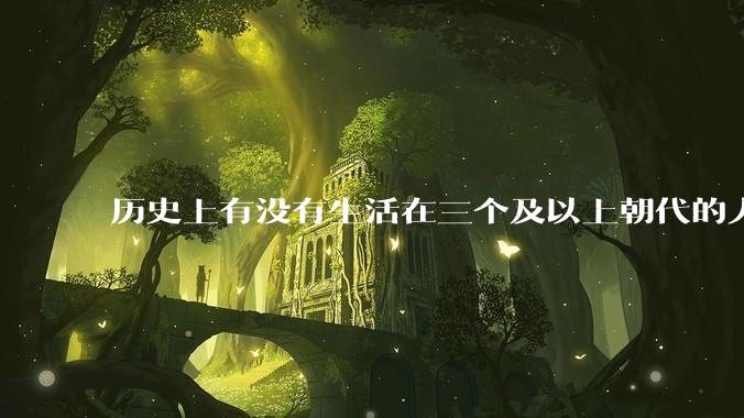 历史上有没有生活在三个及以上朝代的人？