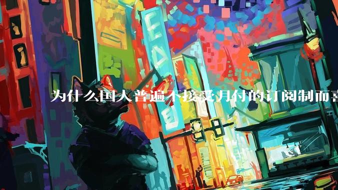 为什么国人普遍不接受月付的订阅制而喜欢一口价买断制呢？