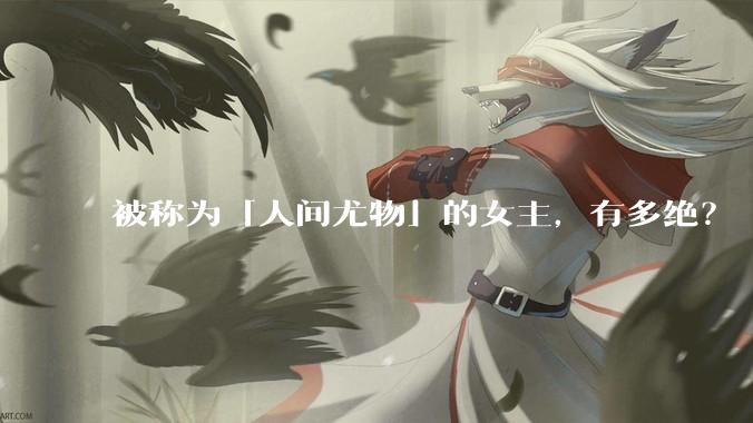 被称为「人间尤物」的女主，有多绝？