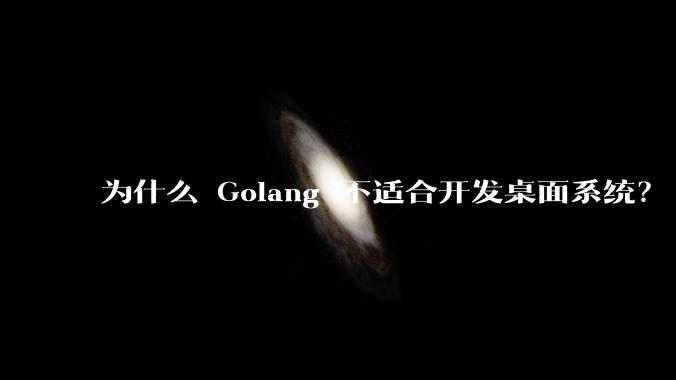 为什么 Golang 不适合开发桌面系统？