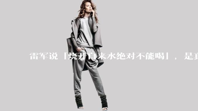 雷军说「烧开自来水绝对不能喝」，是真的吗?