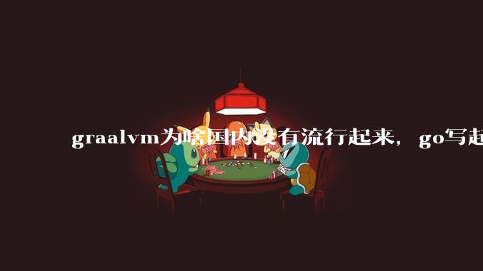 graalvm为啥国内没有流行起来，go写起来实在太恶心了，难道任凭go独霸云原生？