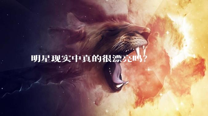 明星现实中真的很漂亮吗？