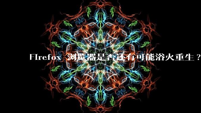 Firefox 浏览器是否还有可能浴火重生?