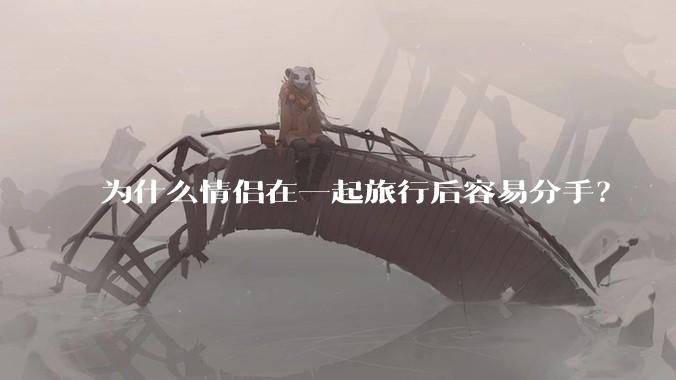 为什么情侣在一起旅行后容易分手？