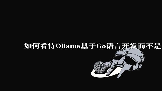 如何看待Ollama基于Go语言开发而不是别的编程语言？