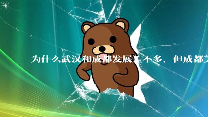 为什么武汉和成都发展差不多，但成都美誉度口碑高于武汉？