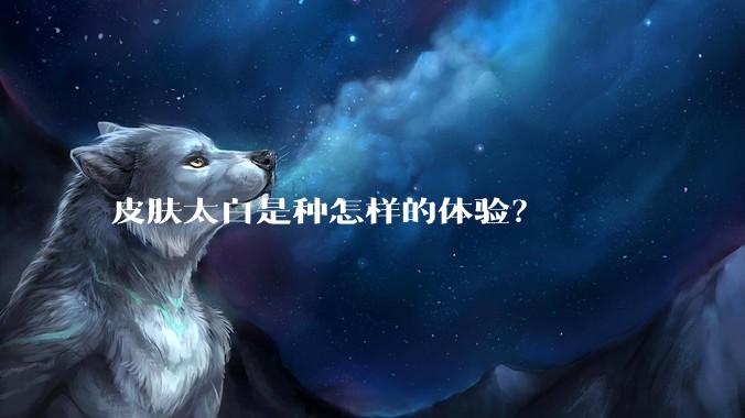 皮肤太白是种怎样的体验？