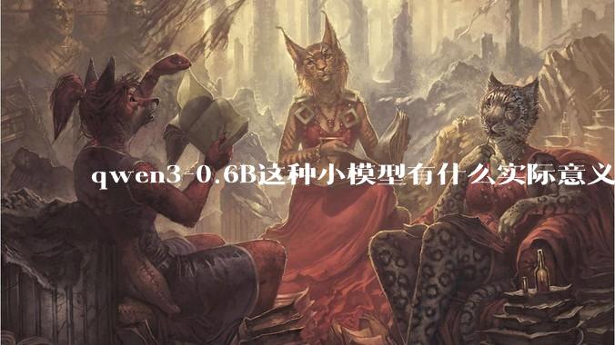 qwen3-0.6B这种小模型有什么实际意义和用途吗？