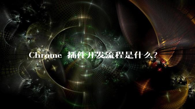 Chrome 插件开发流程是什么？