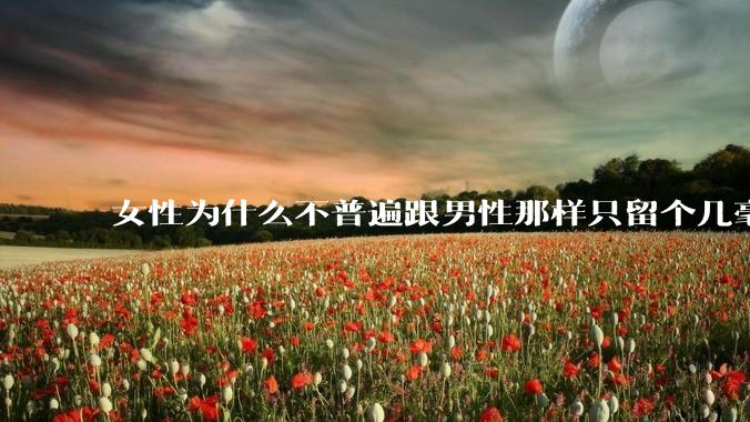 女性为什么不普遍跟男性那样只留个几毫米或2-3厘米短发，女性不觉得长发麻烦吗?