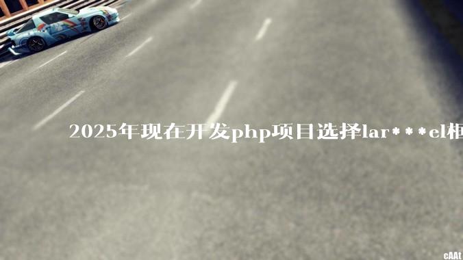 2025年现在开发php项目选择lar***el框架好还是thinkphp框架好？