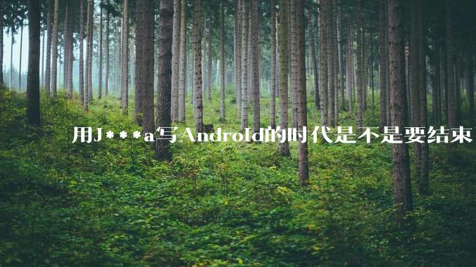 用J***a写Android的时代是不是要结束了？